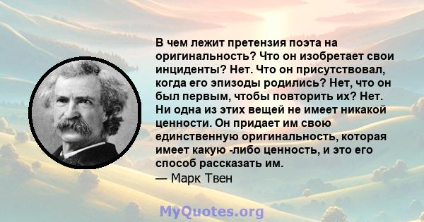 В чем лежит претензия поэта на оригинальность? Что он изобретает свои инциденты? Нет. Что он присутствовал, когда его эпизоды родились? Нет, что он был первым, чтобы повторить их? Нет. Ни одна из этих вещей не имеет