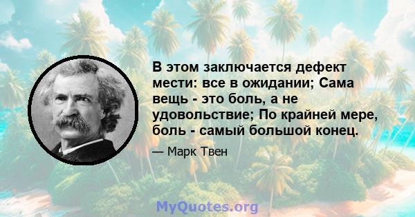 В этом заключается дефект мести: все в ожидании; Сама вещь - это боль, а не удовольствие; По крайней мере, боль - самый большой конец.