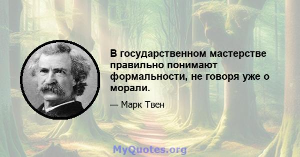 В государственном мастерстве правильно понимают формальности, не говоря уже о морали.