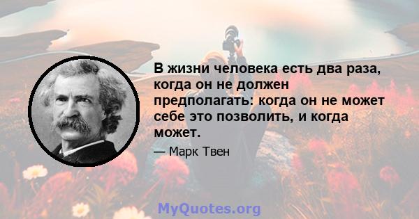 В жизни человека есть два раза, когда он не должен предполагать: когда он не может себе это позволить, и когда может.