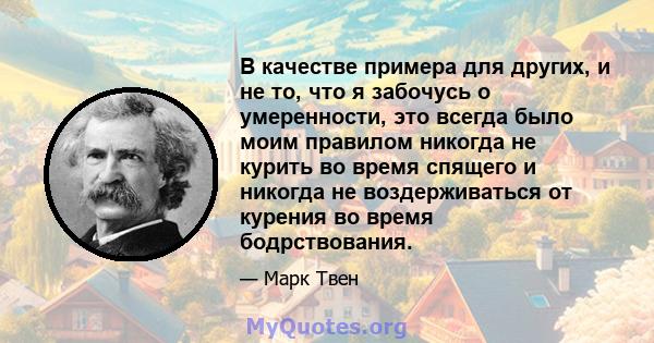 В качестве примера для других, и не то, что я забочусь о умеренности, это всегда было моим правилом никогда не курить во время спящего и никогда не воздерживаться от курения во время бодрствования.