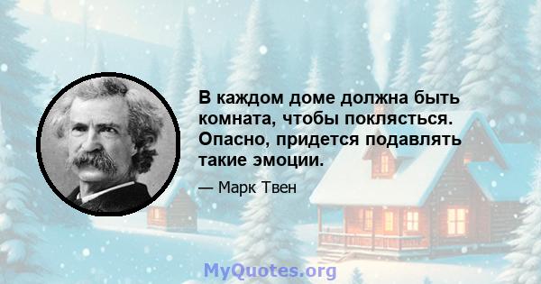 В каждом доме должна быть комната, чтобы поклясться. Опасно, придется подавлять такие эмоции.