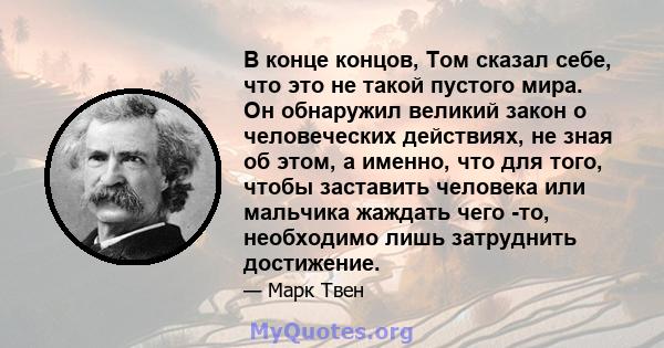 В конце концов, Том сказал себе, что это не такой пустого мира. Он обнаружил великий закон о человеческих действиях, не зная об этом, а именно, что для того, чтобы заставить человека или мальчика жаждать чего -то,