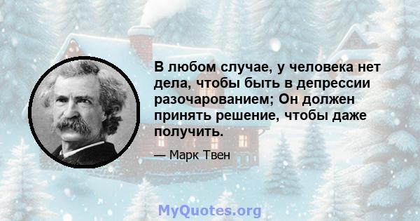 В любом случае, у человека нет дела, чтобы быть в депрессии разочарованием; Он должен принять решение, чтобы даже получить.