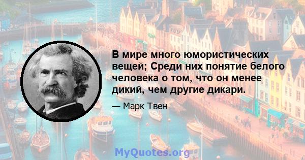 В мире много юмористических вещей; Среди них понятие белого человека о том, что он менее дикий, чем другие дикари.