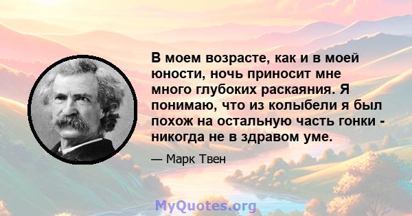 В моем возрасте, как и в моей юности, ночь приносит мне много глубоких раскаяния. Я понимаю, что из колыбели я был похож на остальную часть гонки - никогда не в здравом уме.