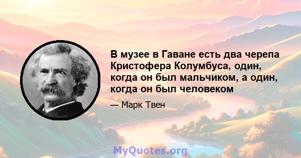 В музее в Гаване есть два черепа Кристофера Колумбуса, один, когда он был мальчиком, а один, когда он был человеком