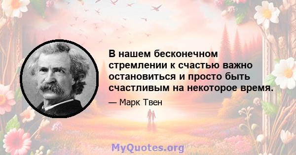 В нашем бесконечном стремлении к счастью важно остановиться и просто быть счастливым на некоторое время.