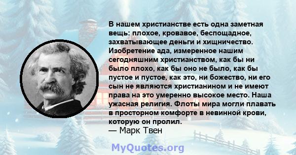 В нашем христианстве есть одна заметная вещь: плохое, кровавое, беспощадное, захватывающее деньги и хищничество. Изобретение ада, измеренное нашим сегодняшним христианством, как бы ни было плохо, как бы оно не было, как 