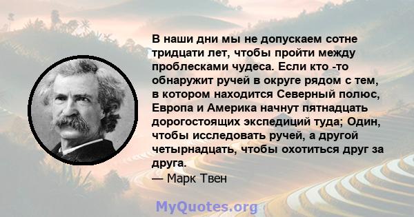 В наши дни мы не допускаем сотне тридцати лет, чтобы пройти между проблесками чудеса. Если кто -то обнаружит ручей в округе рядом с тем, в котором находится Северный полюс, Европа и Америка начнут пятнадцать