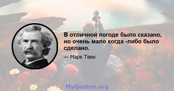 В отличной погоде было сказано, но очень мало когда -либо было сделано.