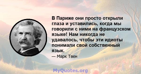 В Париже они просто открыли глаза и уставились, когда мы говорили с ними на французском языке! Нам никогда не удавалось, чтобы эти идиоты понимали свой собственный язык.