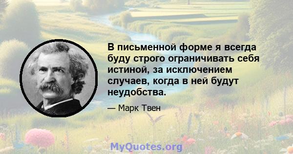 В письменной форме я всегда буду строго ограничивать себя истиной, за исключением случаев, когда в ней будут неудобства.