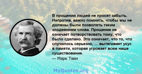 В прощении людей не просят забыть. Напротив, важно помнить, чтобы мы не должны были позволять таким злодеяниям снова. Прощение не означает потворствовать тому, что было сделано. Это означает, что то, что случилось