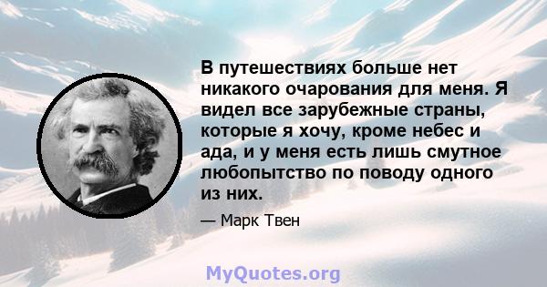 В путешествиях больше нет никакого очарования для меня. Я видел все зарубежные страны, которые я хочу, кроме небес и ада, и у меня есть лишь смутное любопытство по поводу одного из них.