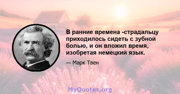 В ранние времена -страдальцу приходилось сидеть с зубной болью, и он вложил время, изобретая немецкий язык.