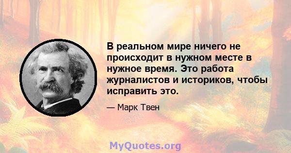 В реальном мире ничего не происходит в нужном месте в нужное время. Это работа журналистов и историков, чтобы исправить это.