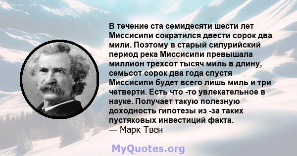 В течение ста семидесяти шести лет Миссисипи сократился двести сорок два мили. Поэтому в старый силурийский период река Миссисипи превышала миллион трехсот тысяч миль в длину, семьсот сорок два года спустя Миссисипи