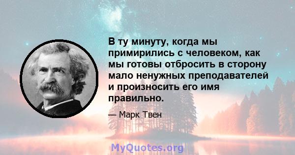 В ту минуту, когда мы примирились с человеком, как мы готовы отбросить в сторону мало ненужных преподавателей и произносить его имя правильно.