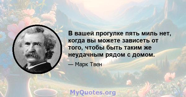 В вашей прогулке пять миль нет, когда вы можете зависеть от того, чтобы быть таким же неудачным рядом с домом.