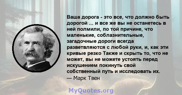 Ваша дорога - это все, что должно быть дорогой ... и все же вы не останетесь в ней полмили, по той причине, что маленькие, соблазнительные, загадочные дороги всегда разветвляются с любой руки, и, как эти кривые резко