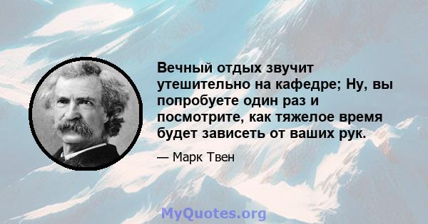 Вечный отдых звучит утешительно на кафедре; Ну, вы попробуете один раз и посмотрите, как тяжелое время будет зависеть от ваших рук.