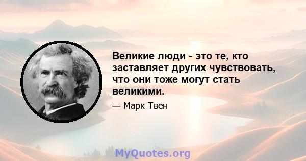 Великие люди - это те, кто заставляет других чувствовать, что они тоже могут стать великими.