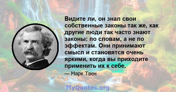 Видите ли, он знал свои собственные законы так же, как другие люди так часто знают законы: по словам, а не по эффектам. Они принимают смысл и становятся очень яркими, когда вы приходите применить их к себе.