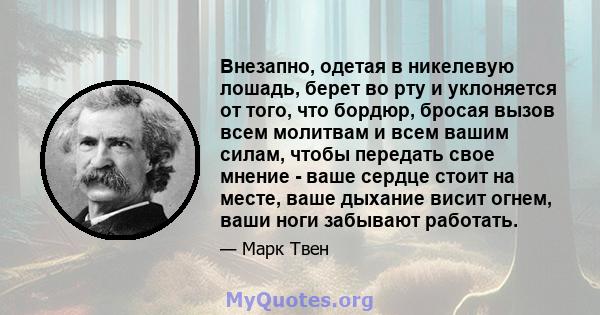 Внезапно, одетая в никелевую лошадь, берет во рту и уклоняется от того, что бордюр, бросая вызов всем молитвам и всем вашим силам, чтобы передать свое мнение - ваше сердце стоит на месте, ваше дыхание висит огнем, ваши