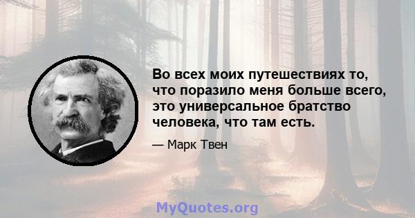 Во всех моих путешествиях то, что поразило меня больше всего, это универсальное братство человека, что там есть.