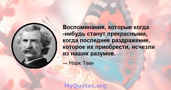 Воспоминания, которые когда -нибудь станут прекрасными, когда последнее раздражение, которое их приобрести, исчезли из наших разумов.