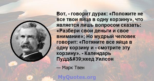 Вот, - говорит дурак: «Положите не все твои яйца в одну корзину», что является лишь вопросом сказать: «Разбери свои деньги и свое внимание»; Но мудрый человек говорит: «Потяните все яйца в одну корзину и - смотрите эту