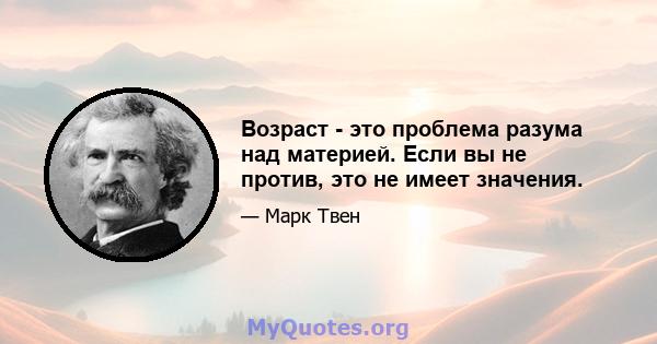 Возраст - это проблема разума над материей. Если вы не против, это не имеет значения.