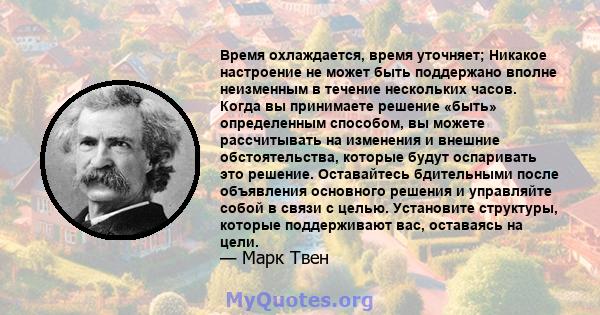 Время охлаждается, время уточняет; Никакое настроение не может быть поддержано вполне неизменным в течение нескольких часов. Когда вы принимаете решение «быть» определенным способом, вы можете рассчитывать на изменения