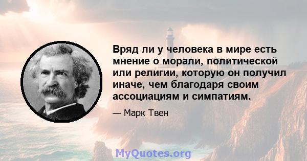 Вряд ли у человека в мире есть мнение о морали, политической или религии, которую он получил иначе, чем благодаря своим ассоциациям и симпатиям.