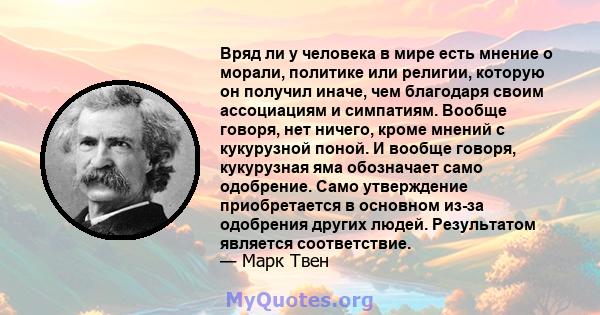 Вряд ли у человека в мире есть мнение о морали, политике или религии, которую он получил иначе, чем благодаря своим ассоциациям и симпатиям. Вообще говоря, нет ничего, кроме мнений с кукурузной поной. И вообще говоря,