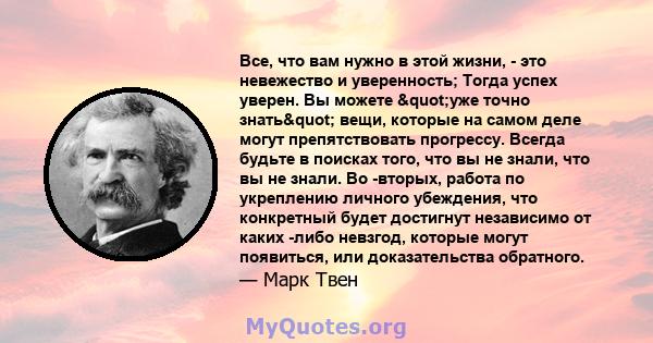 Все, что вам нужно в этой жизни, - это невежество и уверенность; Тогда успех уверен. Вы можете "уже точно знать" вещи, которые на самом деле могут препятствовать прогрессу. Всегда будьте в поисках того, что вы 