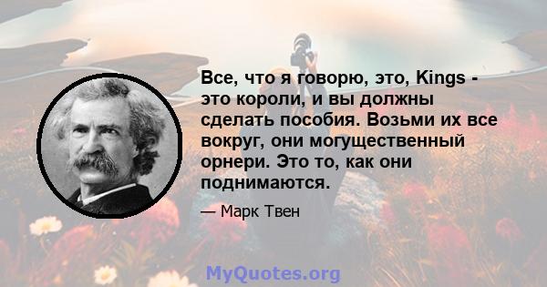 Все, что я говорю, это, Kings - это короли, и вы должны сделать пособия. Возьми их все вокруг, они могущественный орнери. Это то, как они поднимаются.