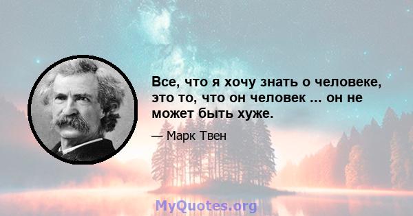 Все, что я хочу знать о человеке, это то, что он человек ... он не может быть хуже.