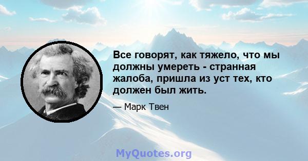 Все говорят, как тяжело, что мы должны умереть - странная жалоба, пришла из уст тех, кто должен был жить.