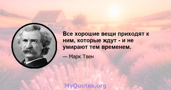 Все хорошие вещи приходят к ним, которые ждут - и не умирают тем временем.