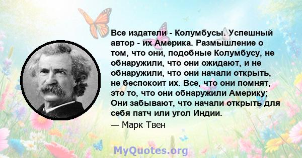 Все издатели - Колумбусы. Успешный автор - их Америка. Размышление о том, что они, подобные Колумбусу, не обнаружили, что они ожидают, и не обнаружили, что они начали открыть, не беспокоит их. Все, что они помнят, это