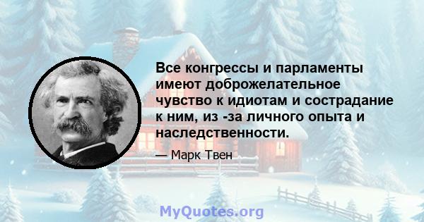 Все конгрессы и парламенты имеют доброжелательное чувство к идиотам и сострадание к ним, из -за личного опыта и наследственности.