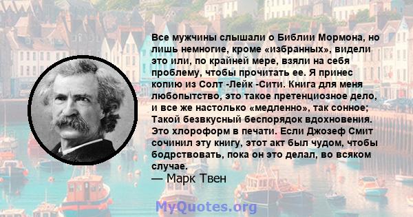 Все мужчины слышали о Библии Мормона, но лишь немногие, кроме «избранных», видели это или, по крайней мере, взяли на себя проблему, чтобы прочитать ее. Я принес копию из Солт -Лейк -Сити. Книга для меня любопытство, это 