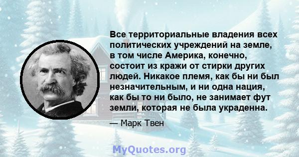 Все территориальные владения всех политических учреждений на земле, в том числе Америка, конечно, состоит из кражи от стирки других людей. Никакое племя, как бы ни был незначительным, и ни одна нация, как бы то ни было, 