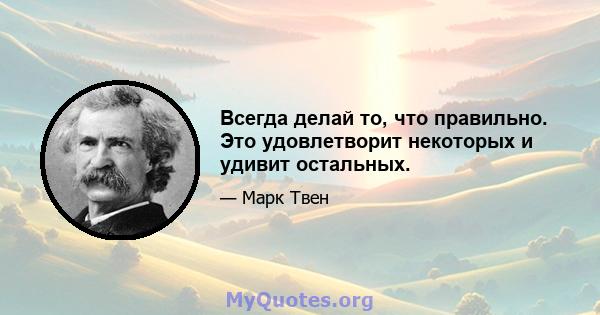 Всегда делай то, что правильно. Это удовлетворит некоторых и удивит остальных.