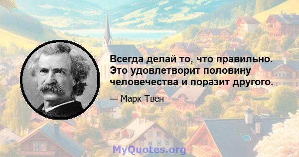 Всегда делай то, что правильно. Это удовлетворит половину человечества и поразит другого.