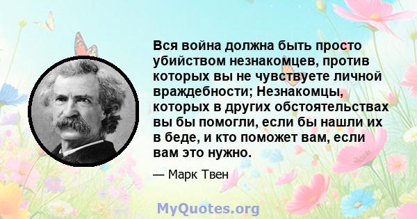 Вся война должна быть просто убийством незнакомцев, против которых вы не чувствуете личной враждебности; Незнакомцы, которых в других обстоятельствах вы бы помогли, если бы нашли их в беде, и кто поможет вам, если вам