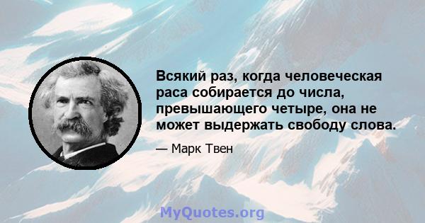 Всякий раз, когда человеческая раса собирается до числа, превышающего четыре, она не может выдержать свободу слова.