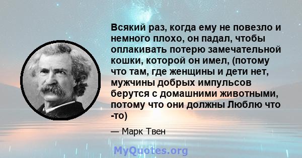 Всякий раз, когда ему не повезло и немного плохо, он падал, чтобы оплакивать потерю замечательной кошки, которой он имел, (потому что там, где женщины и дети нет, мужчины добрых импульсов берутся с домашними животными,